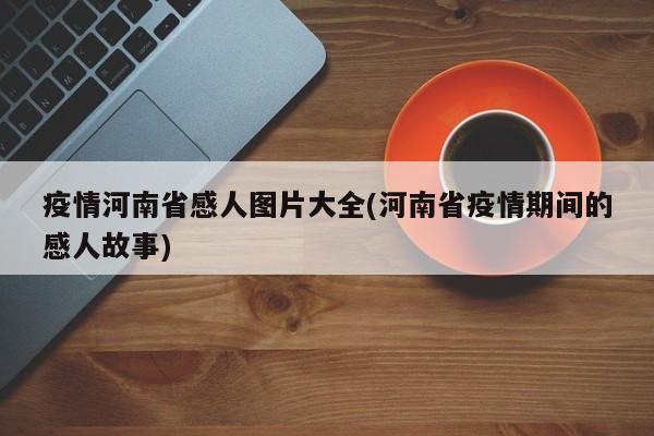 疫情河南省感人图片大全(河南省疫情期间的感人故事)