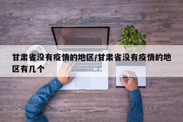 甘肃省没有疫情的地区/甘肃省没有疫情的地区有几个