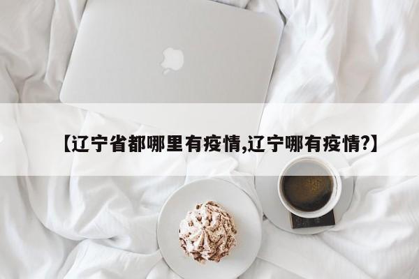 【辽宁省都哪里有疫情,辽宁哪有疫情?】