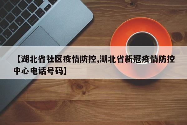 【湖北省社区疫情防控,湖北省新冠疫情防控中心电话号码】