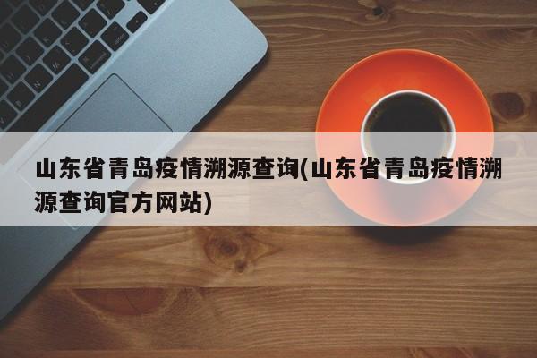 山东省青岛疫情溯源查询(山东省青岛疫情溯源查询官方网站)