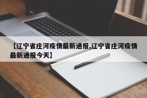 【辽宁省庄河疫情最新通报,辽宁省庄河疫情最新通报今天】