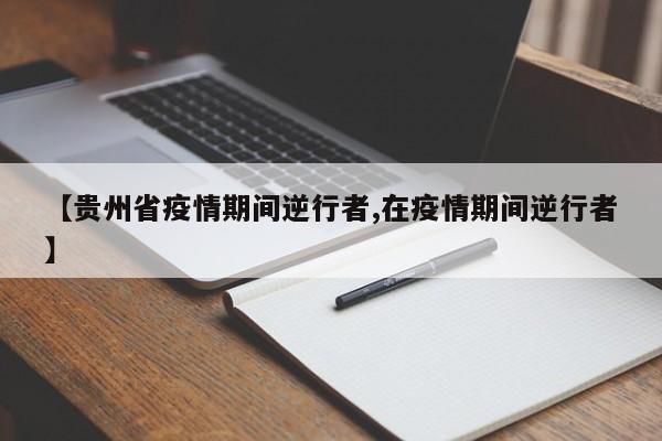 【贵州省疫情期间逆行者,在疫情期间逆行者】