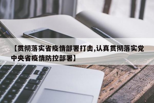 【贯彻落实省疫情部署打击,认真贯彻落实党中央省疫情防控部署】