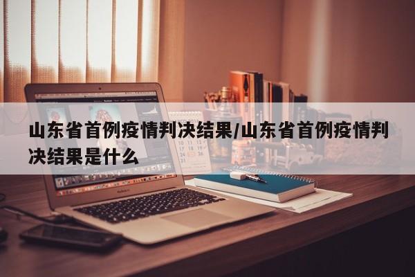山东省首例疫情判决结果/山东省首例疫情判决结果是什么