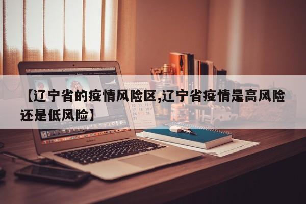 【辽宁省的疫情风险区,辽宁省疫情是高风险还是低风险】