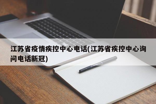 江苏省疫情疾控中心电话(江苏省疾控中心询问电话新冠)