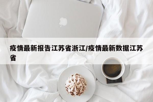 疫情最新报告江苏省浙江/疫情最新数据江苏省