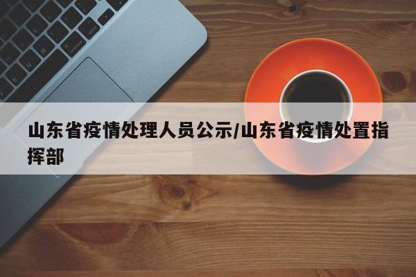 山东省疫情处理人员公示/山东省疫情处置指挥部