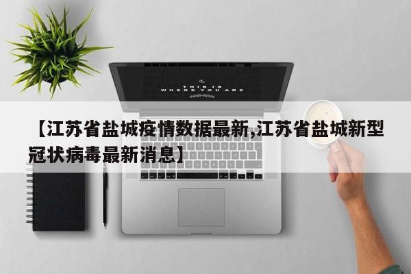 【江苏省盐城疫情数据最新,江苏省盐城新型冠状病毒最新消息】