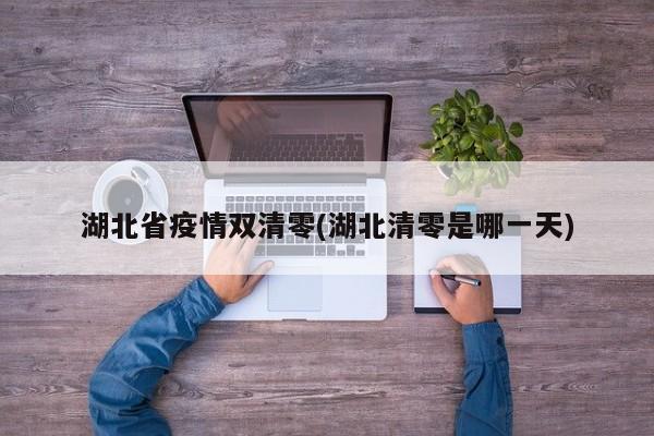 湖北省疫情双清零(湖北清零是哪一天)