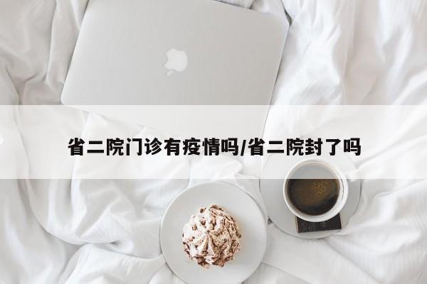 省二院门诊有疫情吗/省二院封了吗