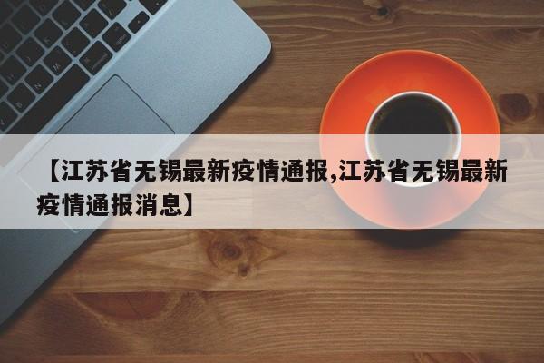 【江苏省无锡最新疫情通报,江苏省无锡最新疫情通报消息】