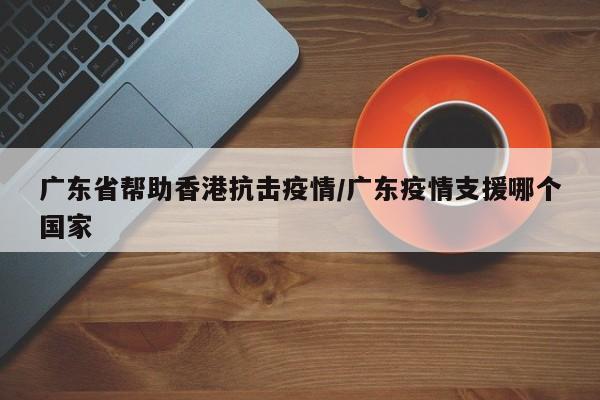 广东省帮助香港抗击疫情/广东疫情支援哪个国家
