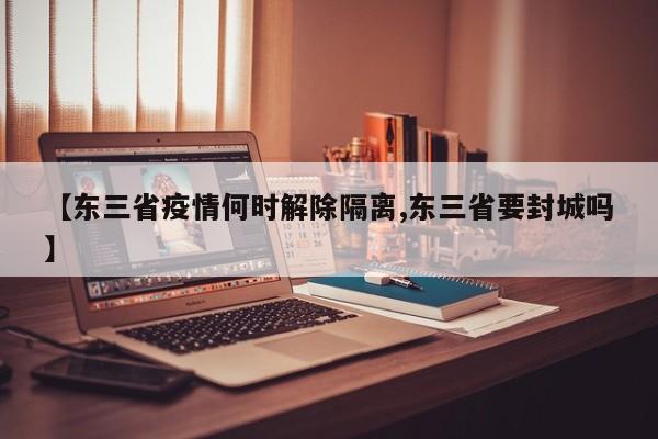 【东三省疫情何时解除隔离,东三省要封城吗】