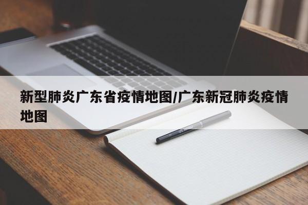 新型肺炎广东省疫情地图/广东新冠肺炎疫情地图