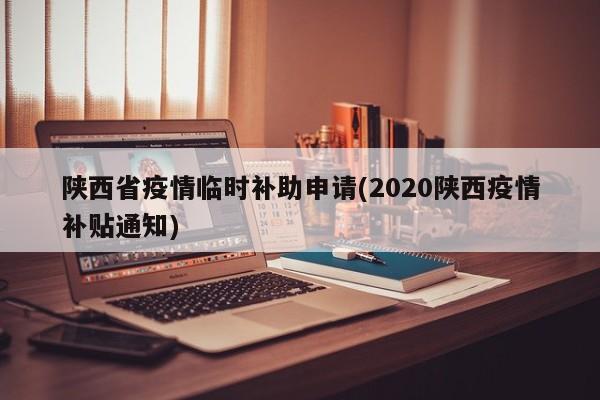 陕西省疫情临时补助申请(2020陕西疫情补贴通知)
