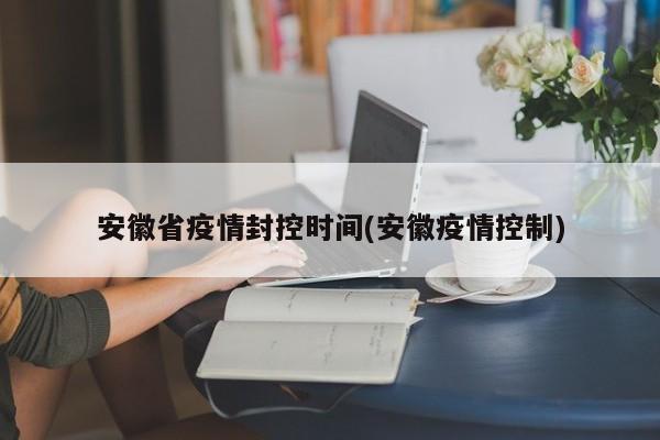 安徽省疫情封控时间(安徽疫情控制)