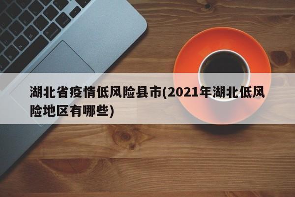 湖北省疫情低风险县市(2021年湖北低风险地区有哪些)