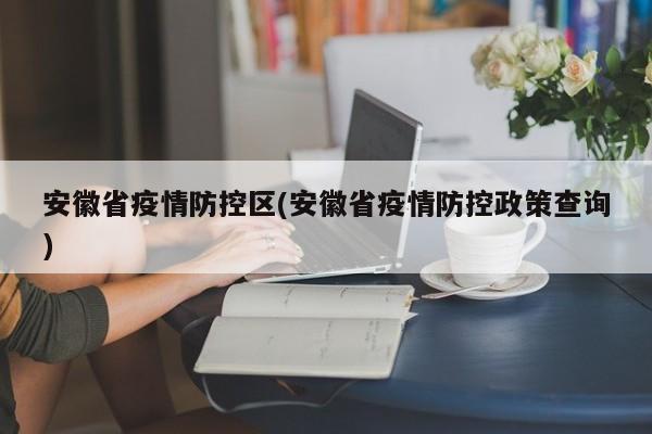 安徽省疫情防控区(安徽省疫情防控政策查询)