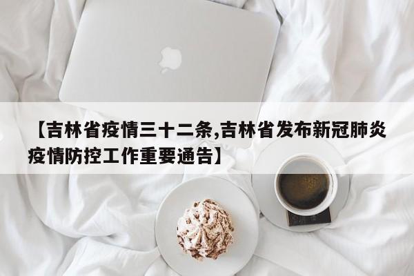 【吉林省疫情三十二条,吉林省发布新冠肺炎疫情防控工作重要通告】