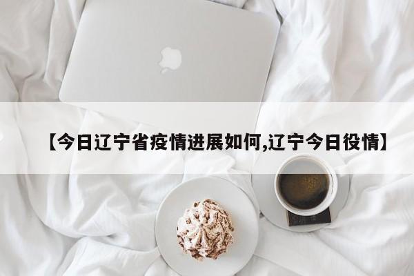 【今日辽宁省疫情进展如何,辽宁今日役情】