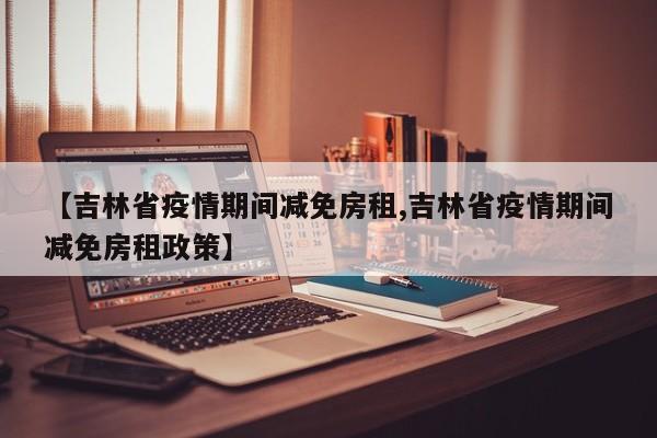 【吉林省疫情期间减免房租,吉林省疫情期间减免房租政策】