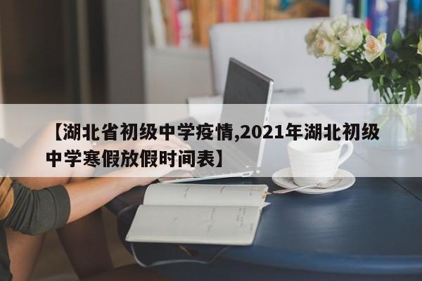 【湖北省初级中学疫情,2021年湖北初级中学寒假放假时间表】