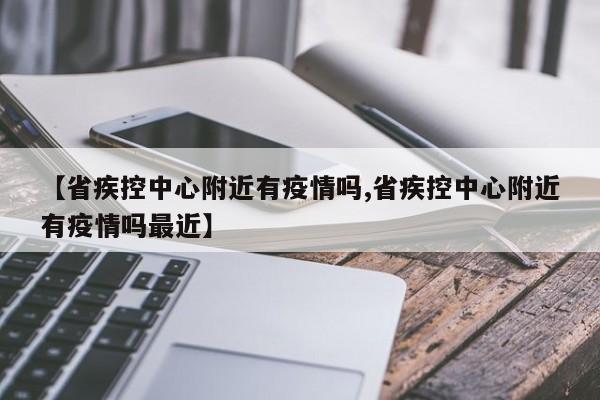 【省疾控中心附近有疫情吗,省疾控中心附近有疫情吗最近】