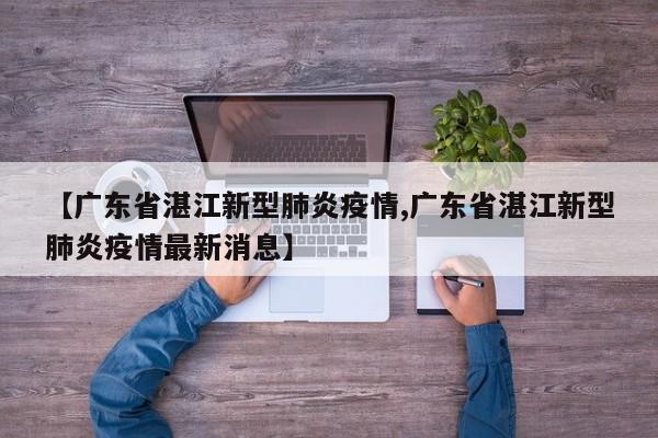 【广东省湛江新型肺炎疫情,广东省湛江新型肺炎疫情最新消息】