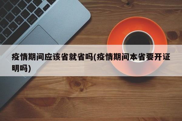 疫情期间应该省就省吗(疫情期间本省要开证明吗)