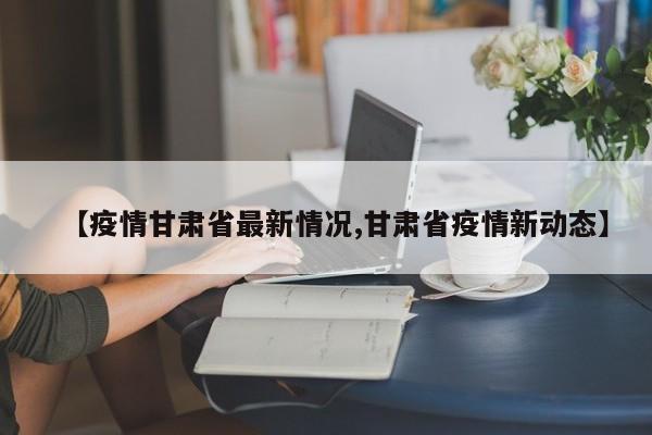 【疫情甘肃省最新情况,甘肃省疫情新动态】