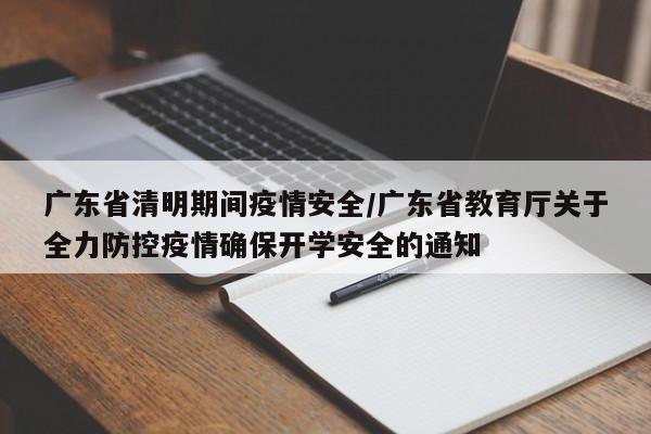 广东省清明期间疫情安全/广东省教育厅关于全力防控疫情确保开学安全的通知