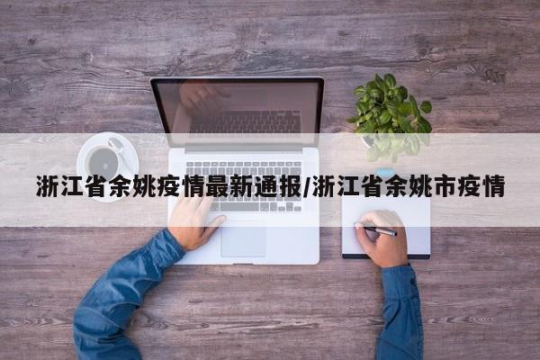 浙江省余姚疫情最新通报/浙江省余姚市疫情
