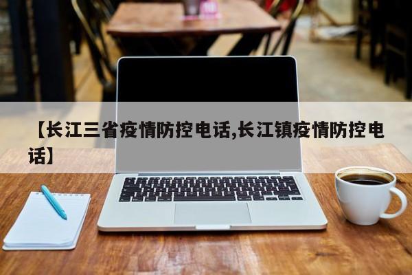【长江三省疫情防控电话,长江镇疫情防控电话】