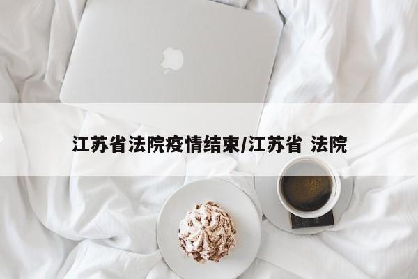 江苏省法院疫情结束/江苏省 法院