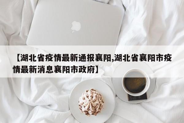 【湖北省疫情最新通报襄阳,湖北省襄阳市疫情最新消息襄阳市政府】