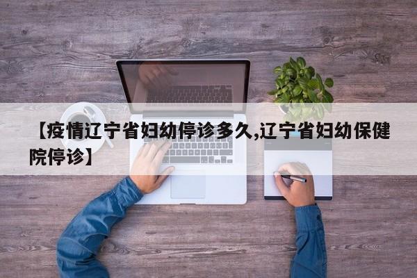 【疫情辽宁省妇幼停诊多久,辽宁省妇幼保健院停诊】
