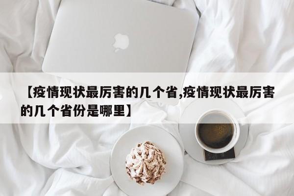 【疫情现状最厉害的几个省,疫情现状最厉害的几个省份是哪里】