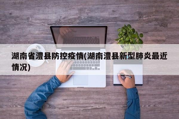 湖南省澧县防控疫情(湖南澧县新型肺炎最近情况)