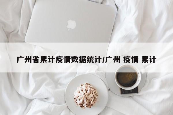 广州省累计疫情数据统计/广州 疫情 累计