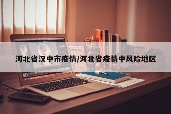 河北省汉中市疫情/河北省疫情中风险地区