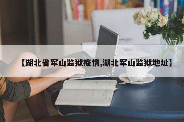 【湖北省军山监狱疫情,湖北军山监狱地址】