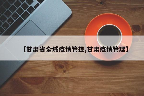 【甘肃省全域疫情管控,甘肃疫情管理】
