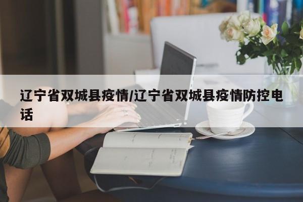 辽宁省双城县疫情/辽宁省双城县疫情防控电话