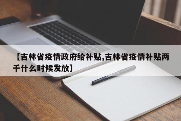 【吉林省疫情政府给补贴,吉林省疫情补贴两千什么时候发放】