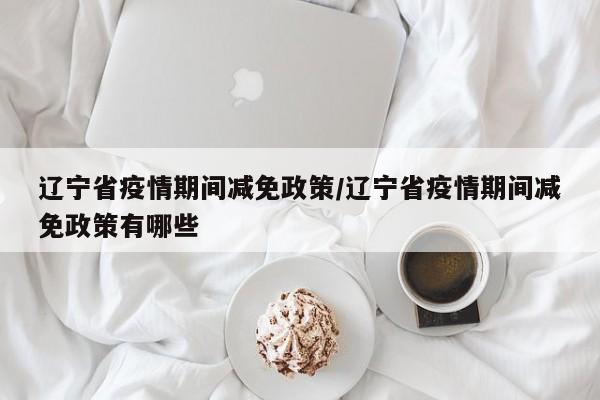 辽宁省疫情期间减免政策/辽宁省疫情期间减免政策有哪些