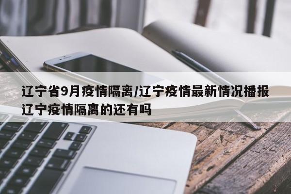 辽宁省9月疫情隔离/辽宁疫情最新情况播报辽宁疫情隔离的还有吗