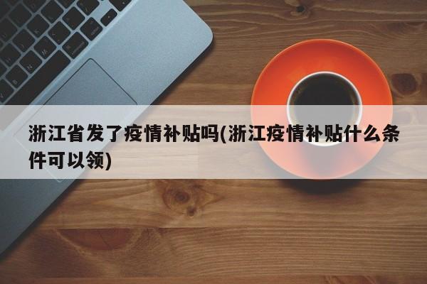 浙江省发了疫情补贴吗(浙江疫情补贴什么条件可以领)