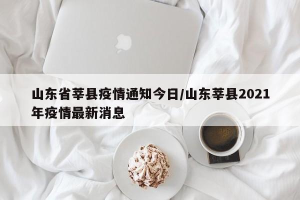 山东省莘县疫情通知今日/山东莘县2021年疫情最新消息